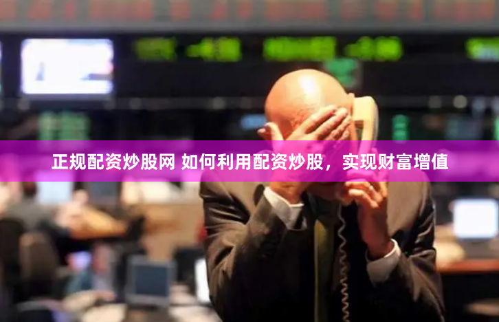 正规配资炒股网 如何利用配资炒股，实现财富增值