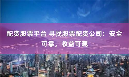 配资股票平台 寻找股票配资公司：安全可靠，收益可观