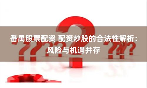 番禺股票配资 配资炒股的合法性解析：风险与机遇并存