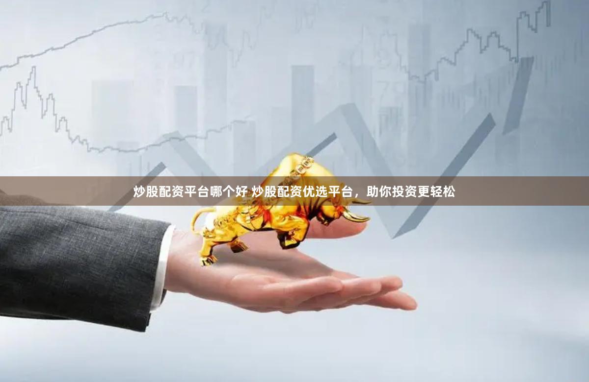 炒股配资平台哪个好 炒股配资优选平台，助你投资更轻松