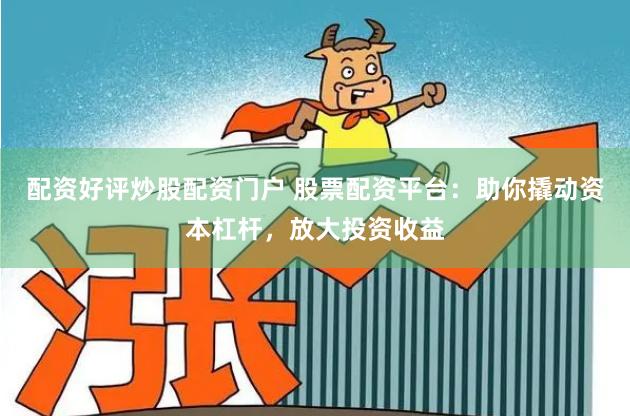 配资好评炒股配资门户 股票配资平台：助你撬动资本杠杆，放大投资收益