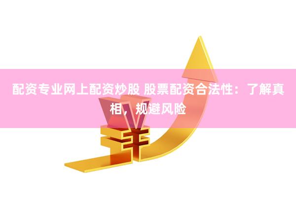 配资专业网上配资炒股 股票配资合法性：了解真相，规避风险