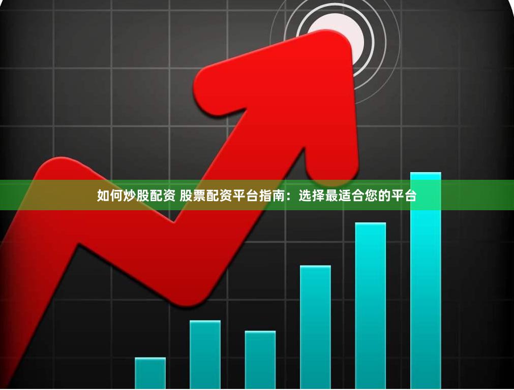 如何炒股配资 股票配资平台指南：选择最适合您的平台