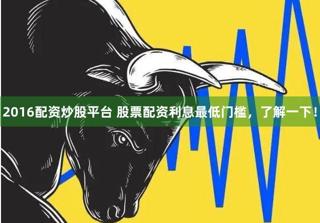 2016配资炒股平台 股票配资利息最低门槛，了解一下！