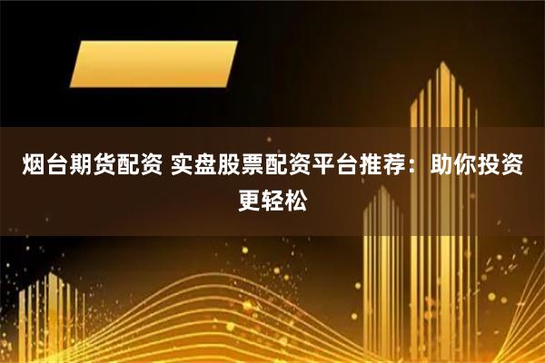 烟台期货配资 实盘股票配资平台推荐：助你投资更轻松