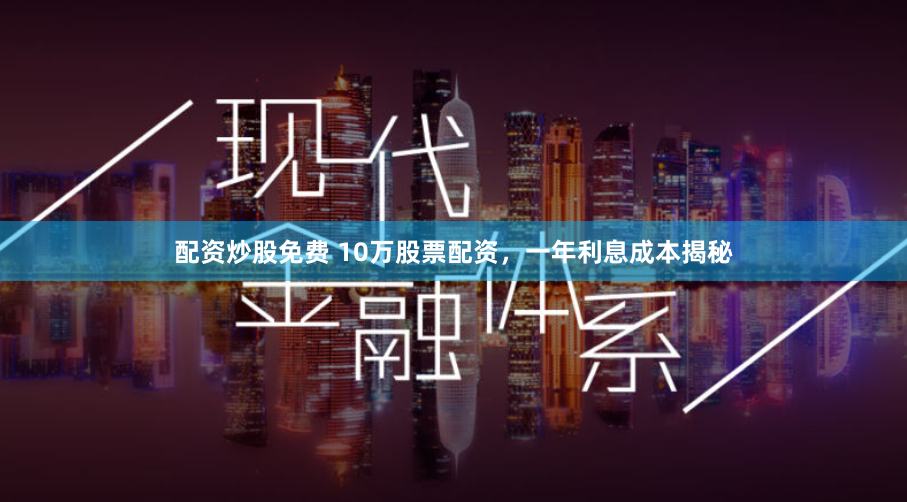 配资炒股免费 10万股票配资，一年利息成本揭秘