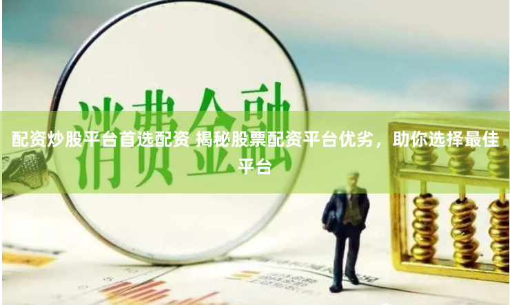 配资炒股平台首选配资 揭秘股票配资平台优劣，助你选择最佳平台
