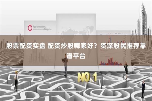 股票配资实盘 配资炒股哪家好？资深股民推荐靠谱平台
