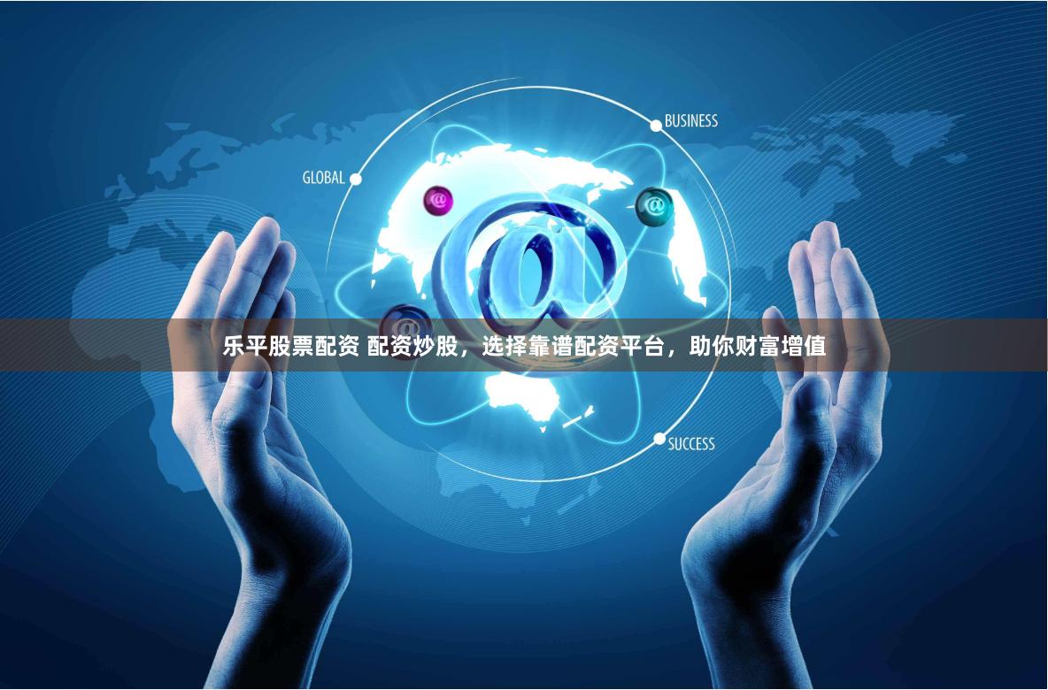 乐平股票配资 配资炒股，选择靠谱配资平台，助你财富增值