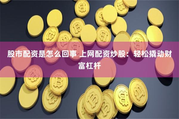 股市配资是怎么回事 上网配资炒股：轻松撬动财富杠杆