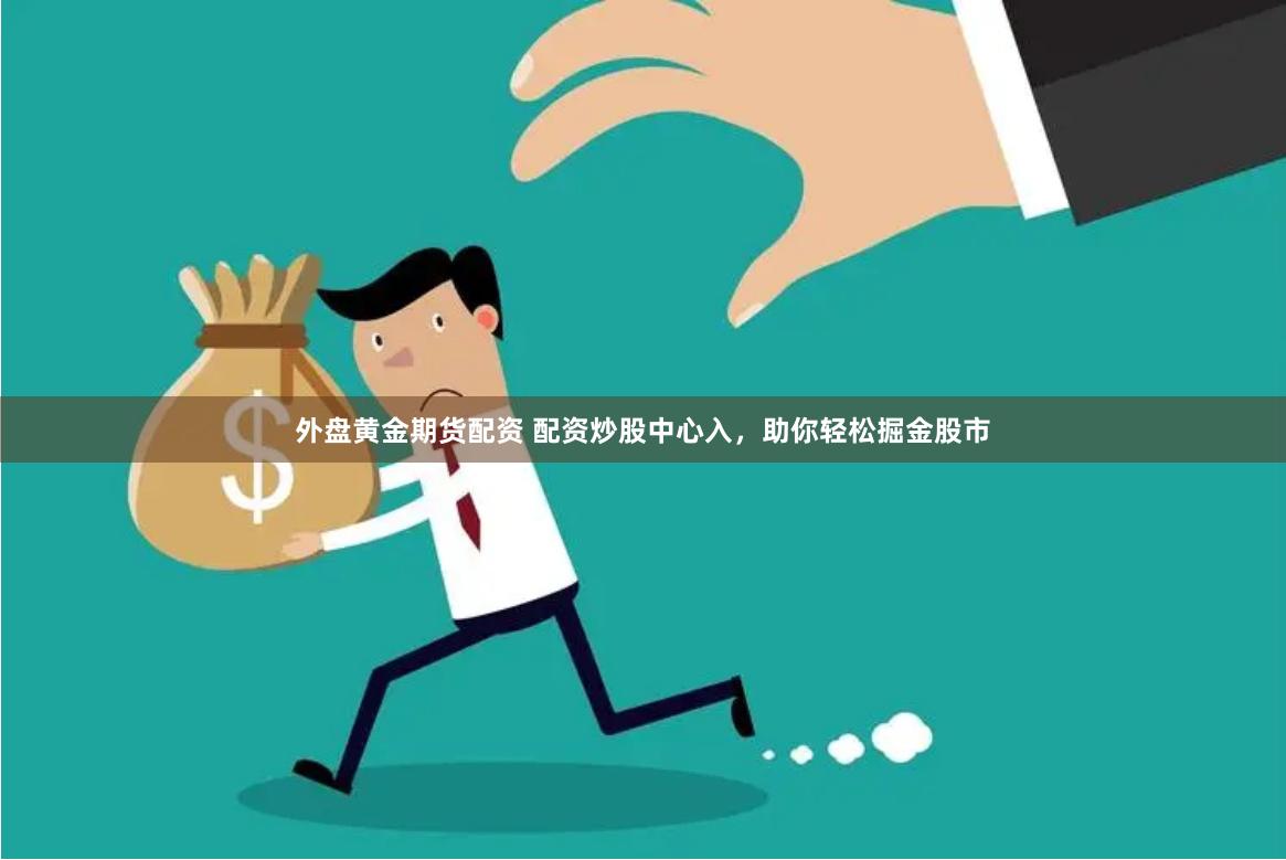 外盘黄金期货配资 配资炒股中心入，助你轻松掘金股市