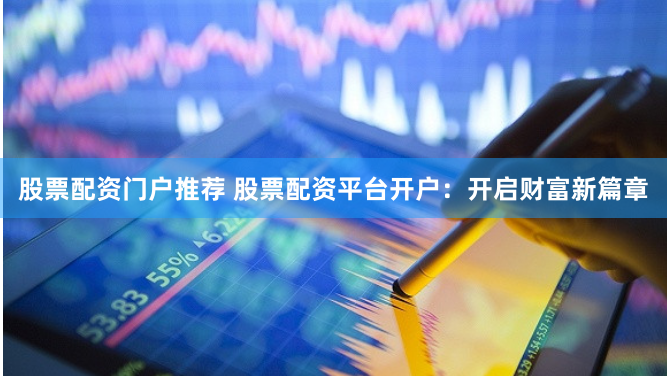 股票配资门户推荐 股票配资平台开户：开启财富新篇章
