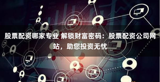 股票配资哪家专业 解锁财富密码：股票配资公司网站，助您投资无忧