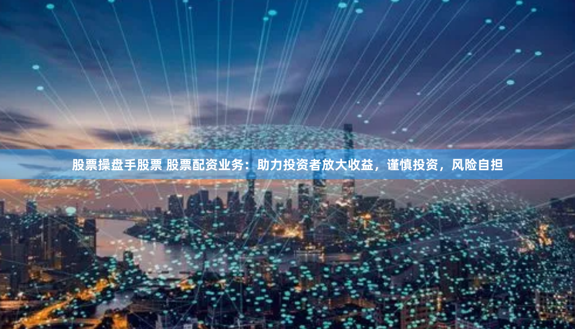股票操盘手股票 股票配资业务：助力投资者放大收益，谨慎投资，风险自担