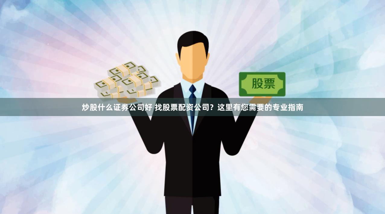炒股什么证券公司好 找股票配资公司？这里有您需要的专业指南