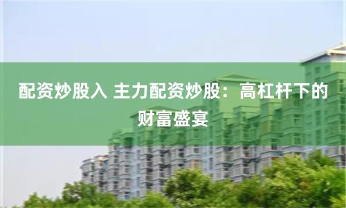 配资炒股入 主力配资炒股：高杠杆下的财富盛宴