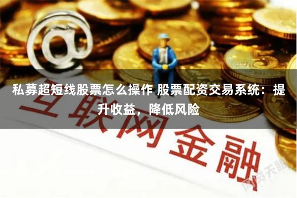 私募超短线股票怎么操作 股票配资交易系统：提升收益，降低风险