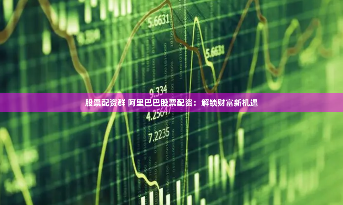股票配资群 阿里巴巴股票配资：解锁财富新机遇