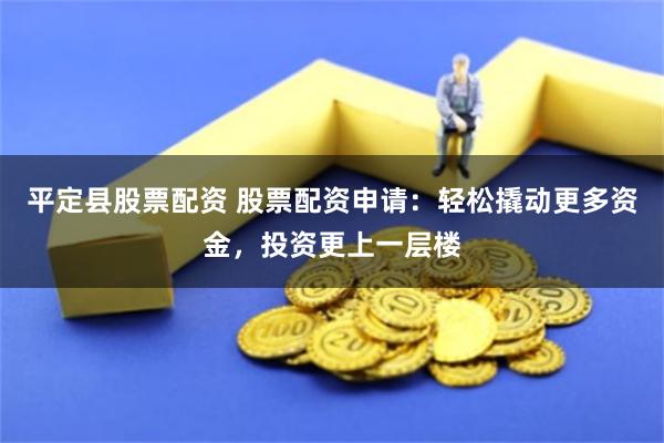 平定县股票配资 股票配资申请：轻松撬动更多资金，投资更上一层楼