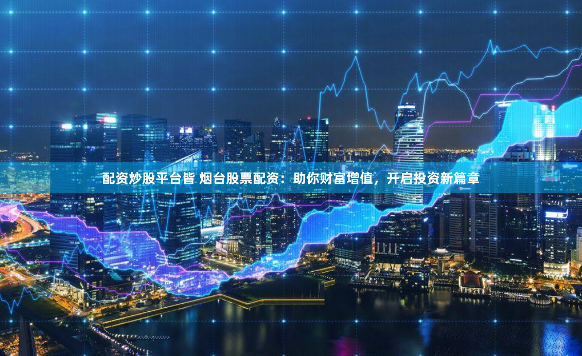 配资炒股平台皆 烟台股票配资：助你财富增值，开启投资新篇章