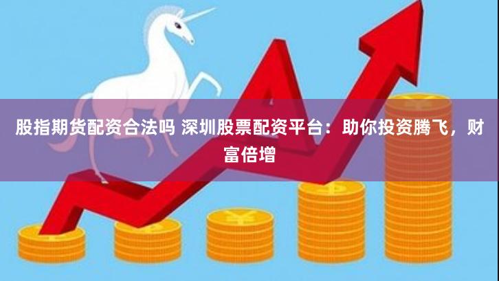 股指期货配资合法吗 深圳股票配资平台：助你投资腾飞，财富倍增