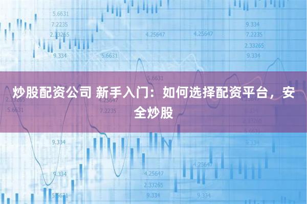 炒股配资公司 新手入门：如何选择配资平台，安全炒股