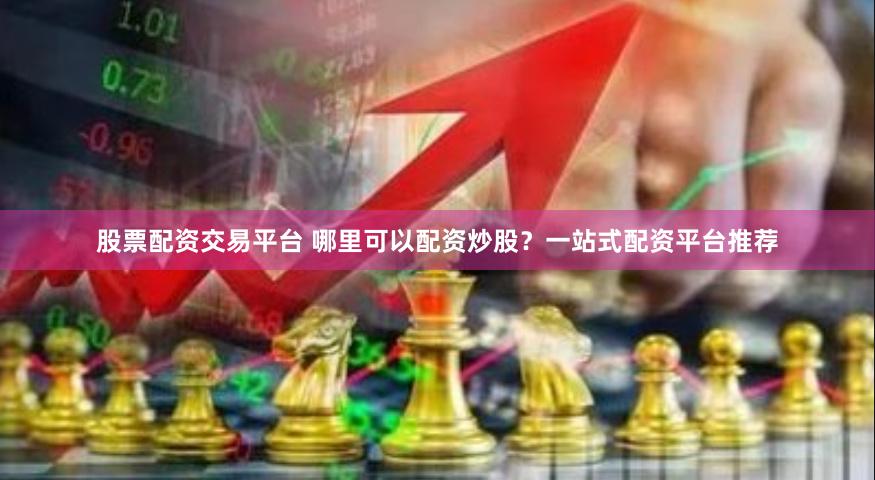 股票配资交易平台 哪里可以配资炒股？一站式配资平台推荐