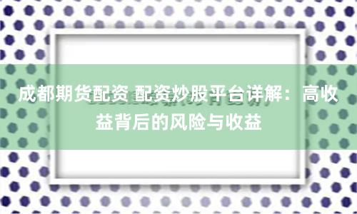 成都期货配资 配资炒股平台详解：高收益背后的风险与收益