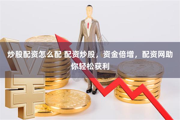 炒股配资怎么配 配资炒股，资金倍增，配资网助你轻松获利