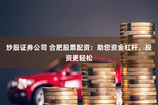 炒股证券公司 合肥股票配资：助您资金杠杆，投资更轻松
