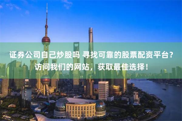 证券公司自己炒股吗 寻找可靠的股票配资平台？访问我们的网站，获取最佳选择！