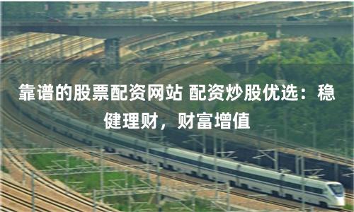 靠谱的股票配资网站 配资炒股优选：稳健理财，财富增值