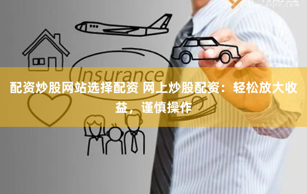 配资炒股网站选择配资 网上炒股配资：轻松放大收益，谨慎操作