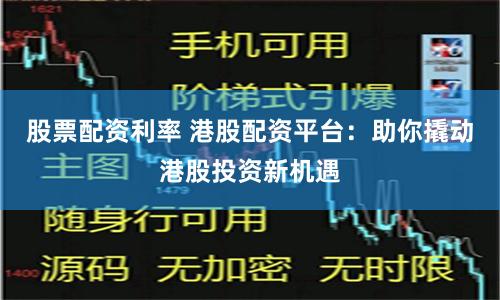 股票配资利率 港股配资平台：助你撬动港股投资新机遇