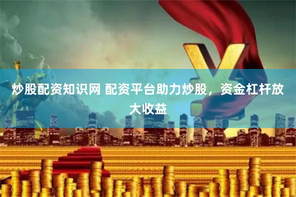 炒股配资知识网 配资平台助力炒股，资金杠杆放大收益