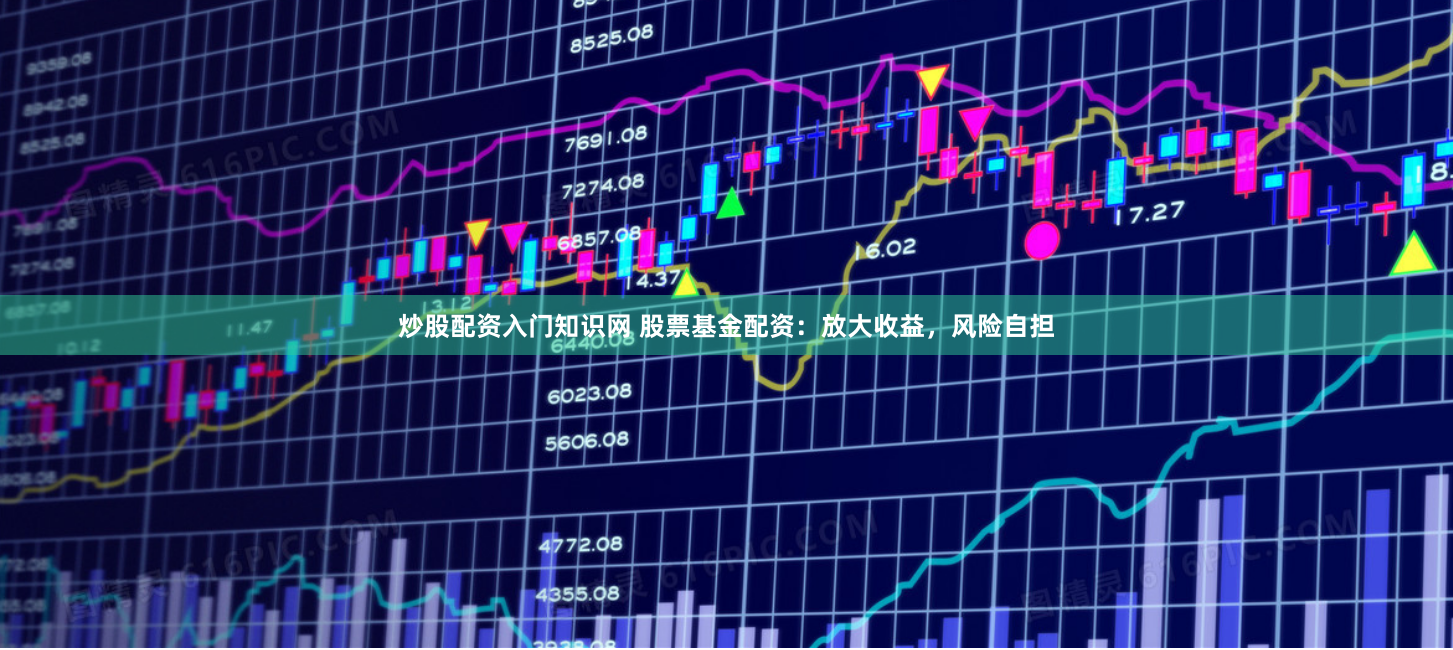炒股配资入门知识网 股票基金配资：放大收益，风险自担