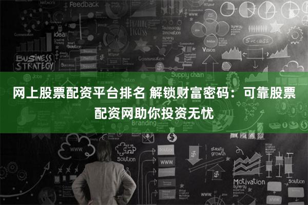 网上股票配资平台排名 解锁财富密码：可靠股票配资网助你投资无忧