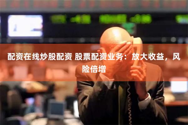 配资在线炒股配资 股票配资业务：放大收益，风险倍增