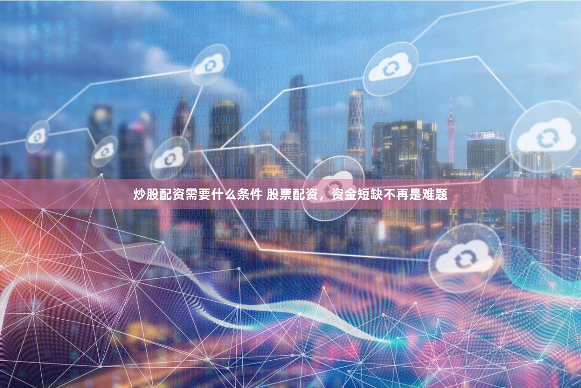 炒股配资需要什么条件 股票配资，资金短缺不再是难题