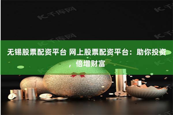 无锡股票配资平台 网上股票配资平台：助你投资，倍增财富