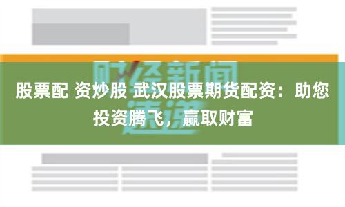 股票配 资炒股 武汉股票期货配资：助您投资腾飞，赢取财富