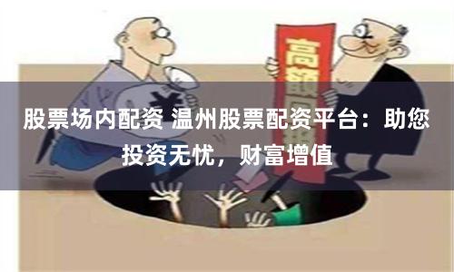 股票场内配资 温州股票配资平台：助您投资无忧，财富增值