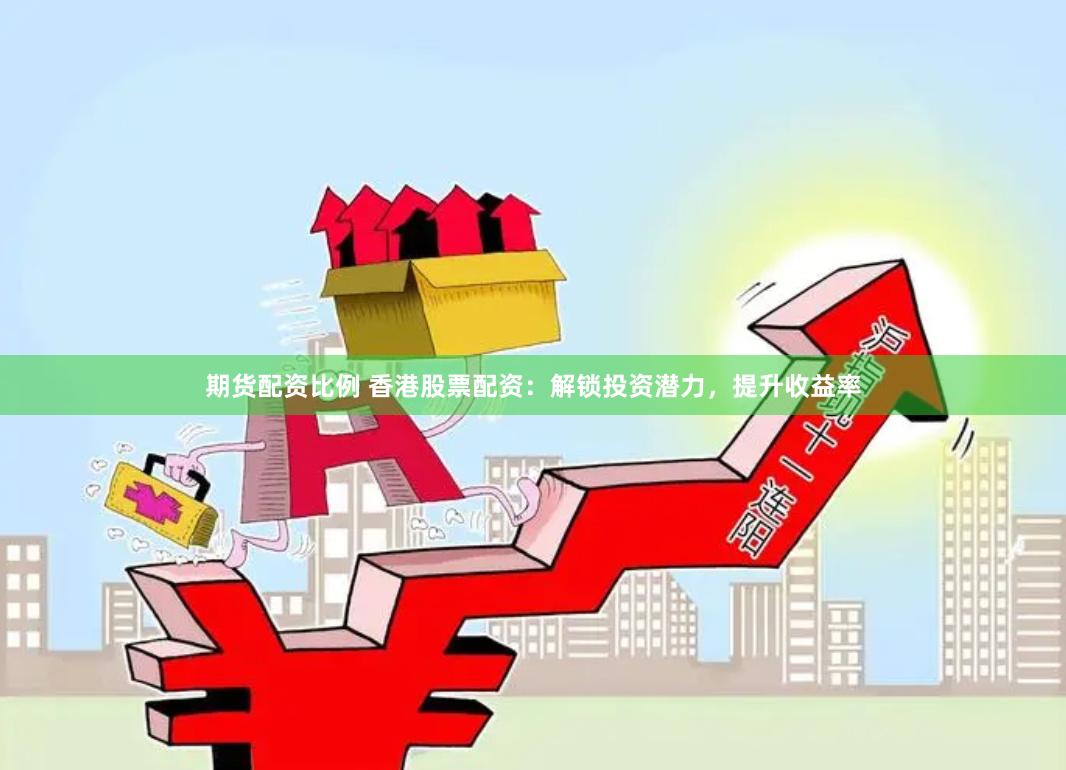 期货配资比例 香港股票配资：解锁投资潜力，提升收益率