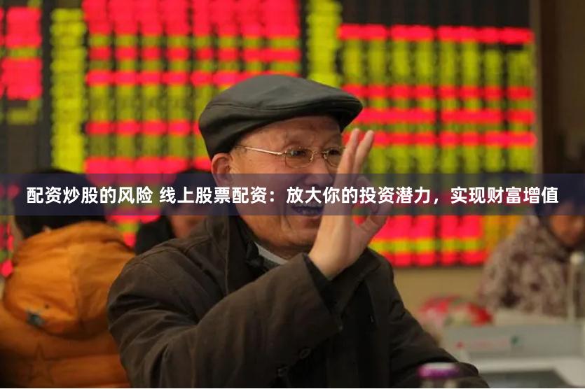 配资炒股的风险 线上股票配资：放大你的投资潜力，实现财富增值