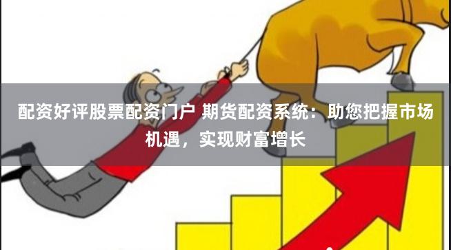 配资好评股票配资门户 期货配资系统：助您把握市场机遇，实现财富增长