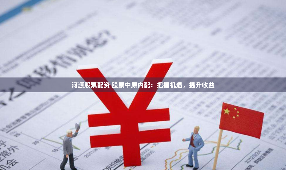 河源股票配资 股票中原内配：把握机遇，提升收益