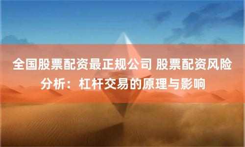 全国股票配资最正规公司 股票配资风险分析：杠杆交易的原理与影响