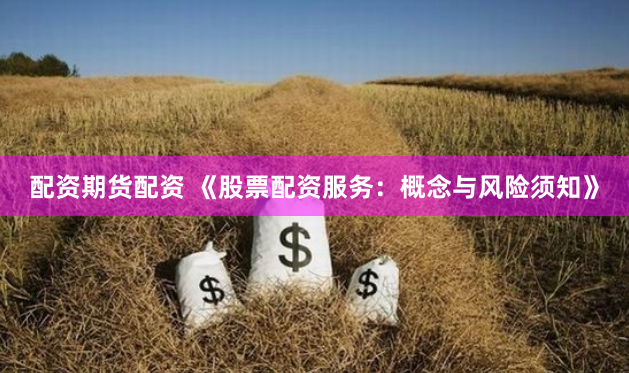 配资期货配资 《股票配资服务：概念与风险须知》