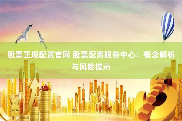 股票正规配资官网 股票配资服务中心：概念解析与风险提示
