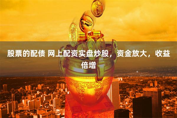 股票的配债 网上配资实盘炒股，资金放大，收益倍增